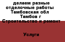 делаем разные отделочные работы - Тамбовская обл., Тамбов г. Строительство и ремонт » Услуги   . Тамбовская обл.